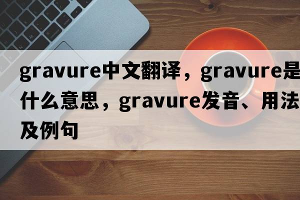 gravure中文翻譯，gravure是什么意思，gravure發(fā)音、用法及例句