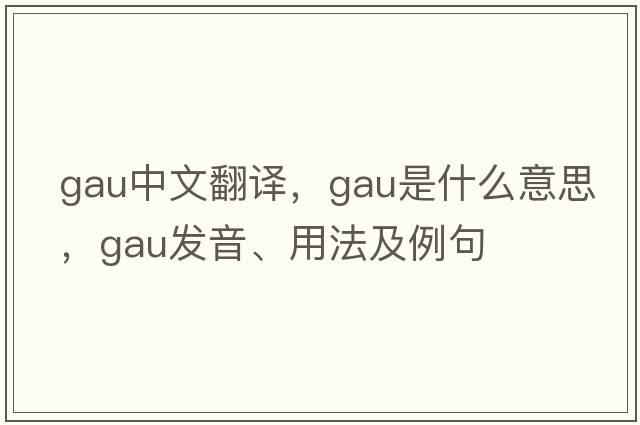 GAU中文翻譯，GAU是什么意思，GAU發(fā)音、用法及例句