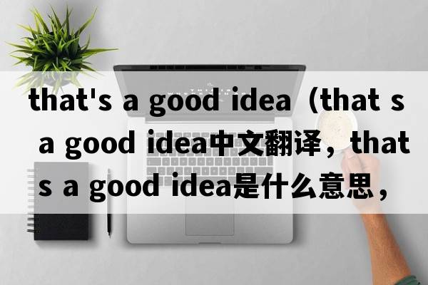 that's a good idea（that s a good idea中文翻譯，that s a good idea是什么意思，that s a good idea發(fā)音、用法及例句）