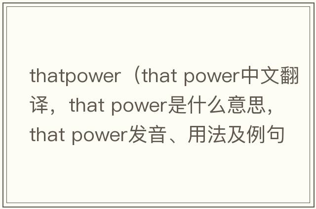 thatpower（that power中文翻譯，that power是什么意思，that power發(fā)音、用法及例句）