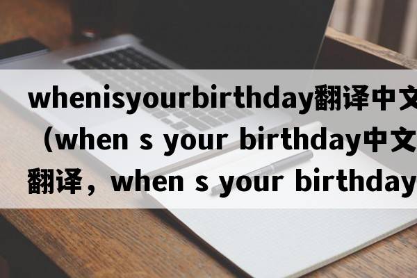 whenisyourbirthday翻譯中文（when s your birthday中文翻譯，when s your birthday是什么意思，when s your birthday發(fā)音、用法及