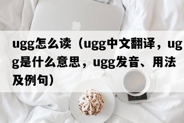 ugg怎么讀（ugg中文翻譯，ugg是什么意思，ugg發(fā)音、用法及例句）