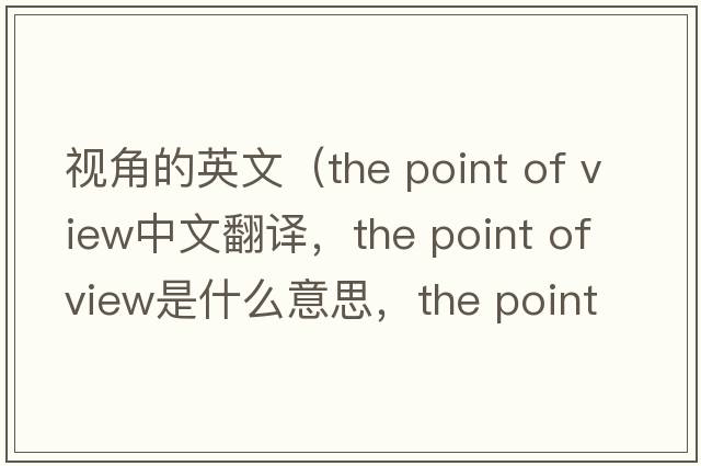 視角的英文（the point of view中文翻譯，the point of view是什么意思，the point of view發(fā)音、用法及例句）