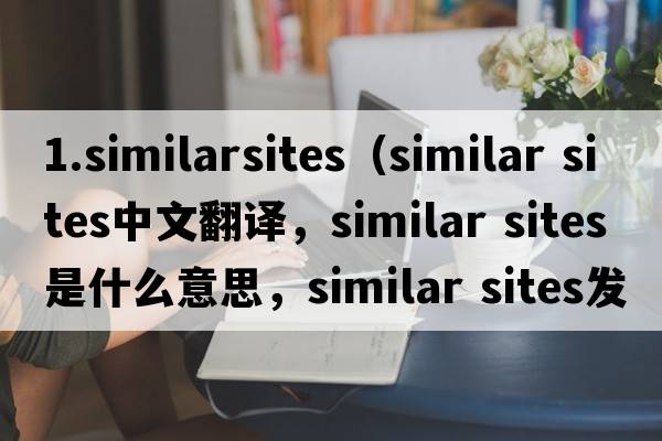 1.similarsites（similar sites中文翻譯，similar sites是什么意思，similar sites發(fā)音、用法及例句）
