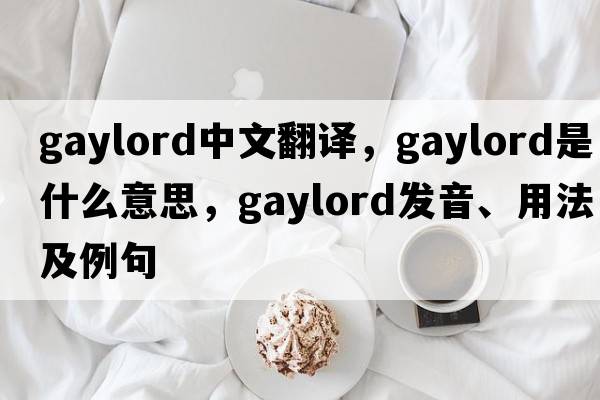 Gaylord中文翻譯，Gaylord是什么意思，Gaylord發(fā)音、用法及例句