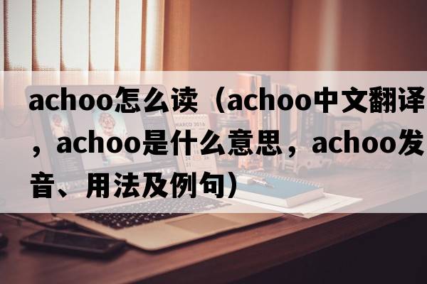 achoo怎么讀（achoo中文翻譯，achoo是什么意思，achoo發(fā)音、用法及例句）