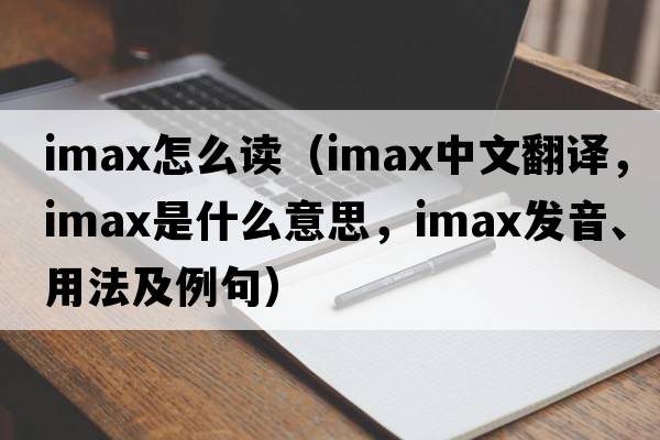 imax怎么讀（IMAX中文翻譯，IMAX是什么意思，IMAX發(fā)音、用法及例句）