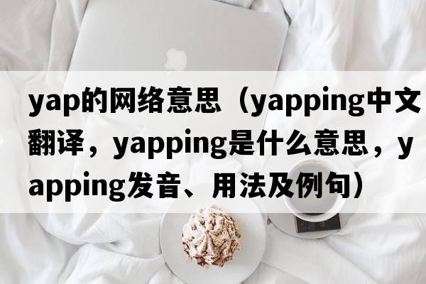 yap的網(wǎng)絡(luò )意思（yapping中文翻譯，yapping是什么意思，yapping發(fā)音、用法及例句）