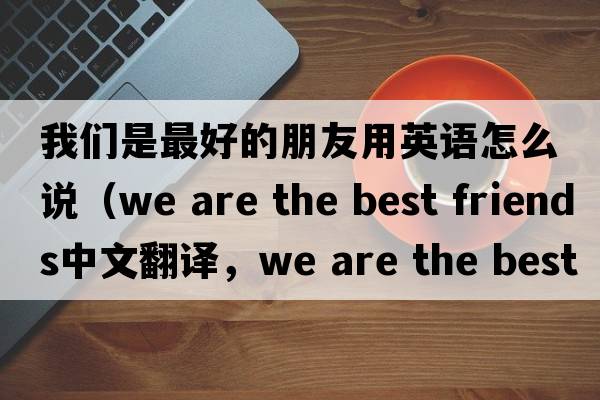 我們是最好的朋友用英語(yǔ)怎么說(shuō)（we are the best friends中文翻譯，we are the best friends是什么意思，we are the best friends發(fā)音、用法