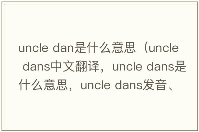 uncle dan是什么意思（uncle dans中文翻譯，uncle dans是什么意思，uncle dans發(fā)音、用法及例句）