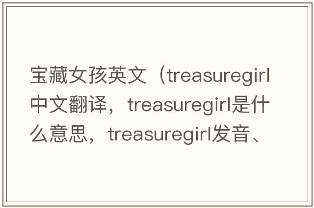 寶藏女孩英文（treasuregirl中文翻譯，treasuregirl是什么意思，treasuregirl發(fā)音、用法及例句）
