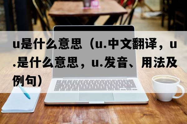 u是什么意思（u.中文翻譯，u.是什么意思，u.發(fā)音、用法及例句）