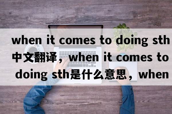 when it comes to doing sth中文翻譯，when it comes to doing sth是什么意思，when it comes to doing sth發(fā)音、用法及例句