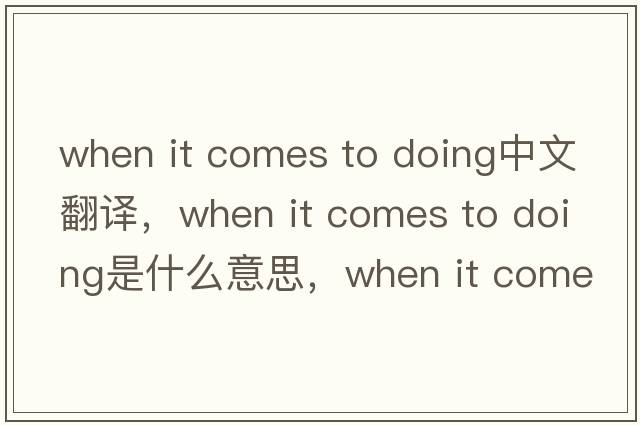 when it comes to doing中文翻譯，when it comes to doing是什么意思，when it comes to doing發(fā)音、用法及例句