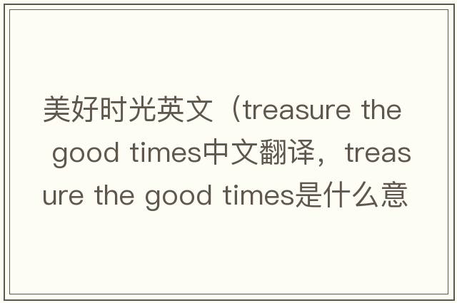 美好時(shí)光英文（treasure the good times中文翻譯，treasure the good times是什么意思，treasure the good times發(fā)音、用法及例句）