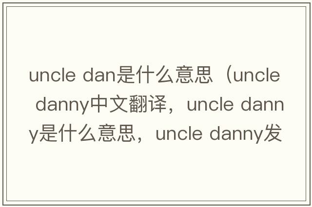uncle dan是什么意思（uncle danny中文翻譯，uncle danny是什么意思，uncle danny發(fā)音、用法及例句）