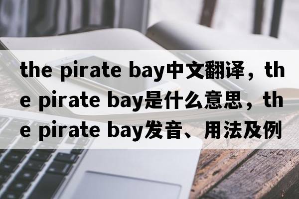 the pirate bay中文翻譯，the pirate bay是什么意思，the pirate bay發(fā)音、用法及例句