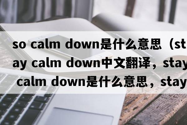 so calm down是什么意思（stay calm down中文翻譯，stay calm down是什么意思，stay calm down發(fā)音、用法及例句）