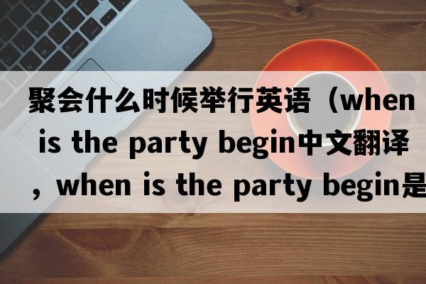 聚會(huì )什么時(shí)候舉行英語(yǔ)（when is the party begin中文翻譯，when is the party begin是什么意思，when is the party begin發(fā)音、用法及例句）