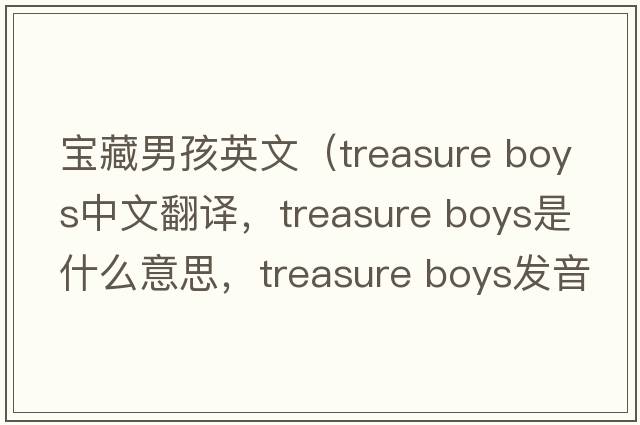 寶藏男孩英文（treasure boys中文翻譯，treasure boys是什么意思，treasure boys發(fā)音、用法及例句）