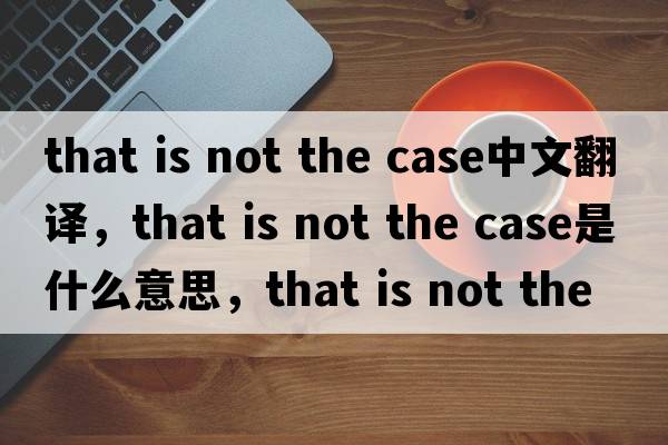 that is not the case中文翻譯，that is not the case是什么意思，that is not the case發(fā)音、用法及例句