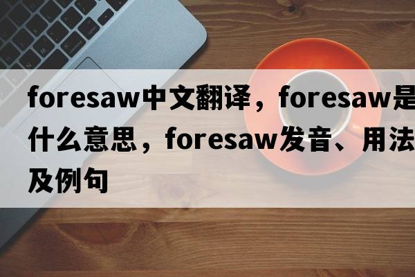 foresaw中文翻譯，foresaw是什么意思，foresaw發(fā)音、用法及例句