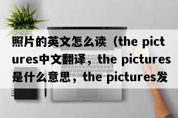 照片的英文怎么讀（the pictures中文翻譯，the pictures是什么意思，the pictures發(fā)音、用法及例句）
