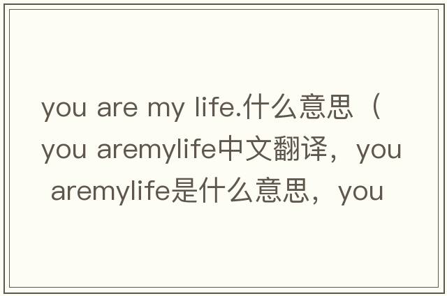 you are my life.什么意思（you aremylife中文翻譯，you aremylife是什么意思，you aremylife發(fā)音、用法及例句）