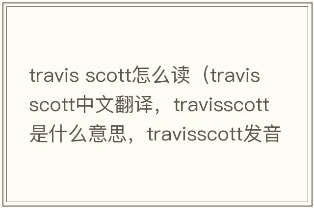 travis scott怎么讀（travisscott中文翻譯，travisscott是什么意思，travisscott發(fā)音、用法及例句）