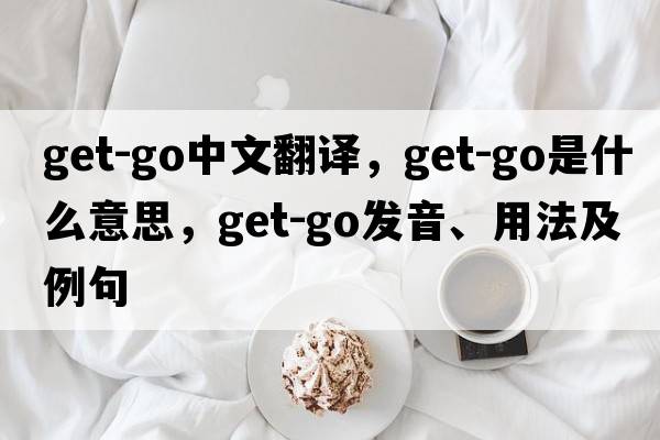 get-go中文翻譯，get-go是什么意思，get-go發(fā)音、用法及例句