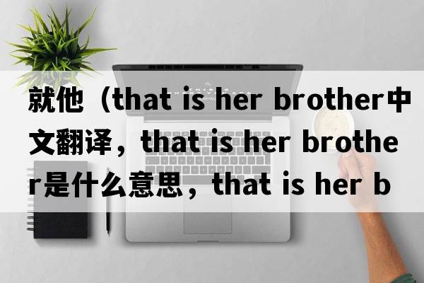就他（that is her brother中文翻譯，that is her brother是什么意思，that is her brother發(fā)音、用法及例句）