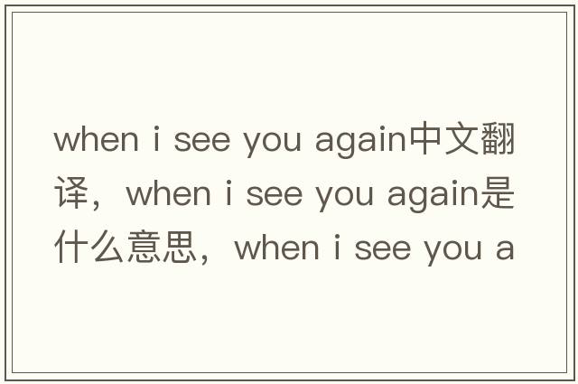 when i see you again中文翻譯，when i see you again是什么意思，when i see you again發(fā)音、用法及例句