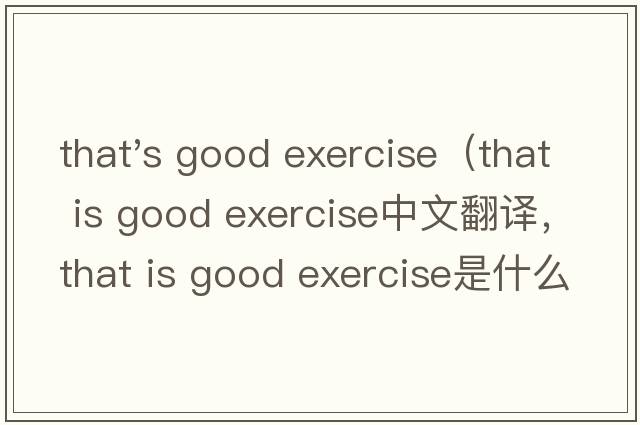 that's good exercise（that is good exercise中文翻譯，that is good exercise是什么意思，that is good exercise