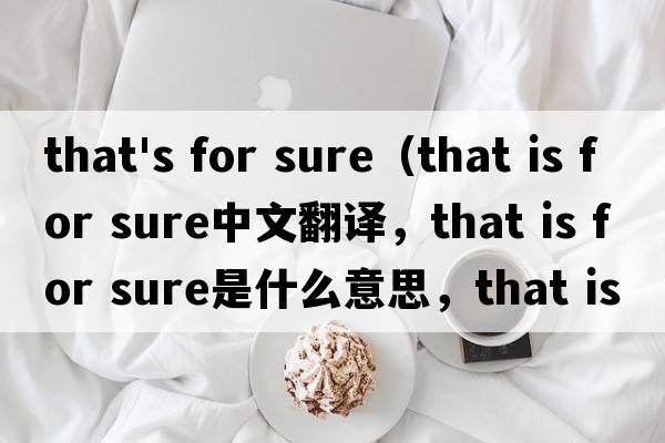 that's for sure（that is for sure中文翻譯，that is for sure是什么意思，that is for sure發(fā)音、用法及例句）