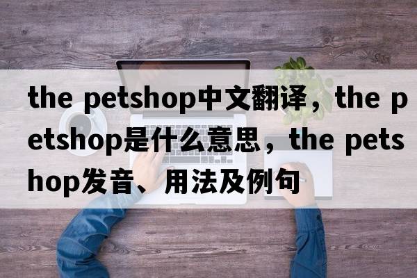 the petshop中文翻譯，the petshop是什么意思，the petshop發(fā)音、用法及例句
