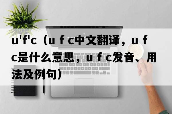 u'f'c（u f c中文翻譯，u f c是什么意思，u f c發(fā)音、用法及例句）
