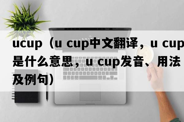 ucup（u cup中文翻譯，u cup是什么意思，u cup發(fā)音、用法及例句）