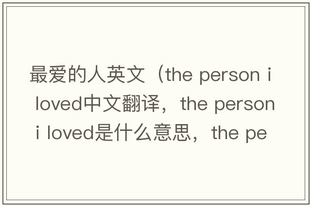 最?lèi)?ài)的人英文（the person i loved中文翻譯，the person i loved是什么意思，the person i loved發(fā)音、用法及例句）