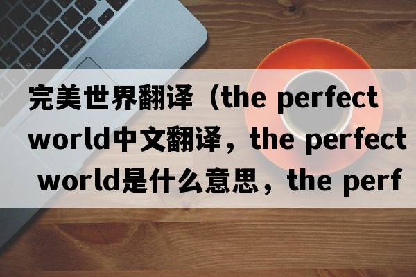 完美世界翻譯（the perfect world中文翻譯，the perfect world是什么意思，the perfect world發(fā)音、用法及例句）