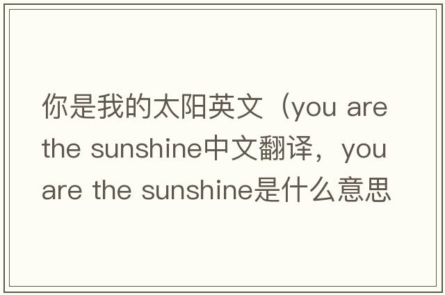 你是我的太陽(yáng)英文（you are the sunshine中文翻譯，you are the sunshine是什么意思，you are the sunshine發(fā)音、用法及例句）