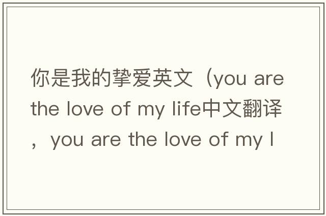 你是我的摯愛(ài)英文（you are the love of my life中文翻譯，you are the love of my life是什么意思，you are the love of my lif