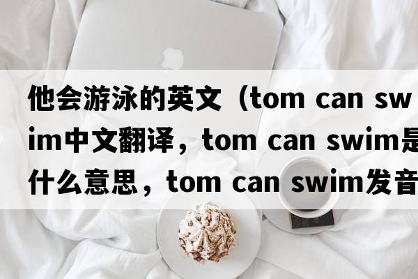 他會(huì )游泳的英文（tom can swim中文翻譯，tom can swim是什么意思，tom can swim發(fā)音、用法及例句）