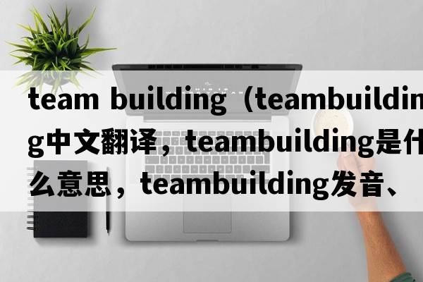 team building（teambuilding中文翻譯，teambuilding是什么意思，teambuilding發(fā)音、用法及例句）