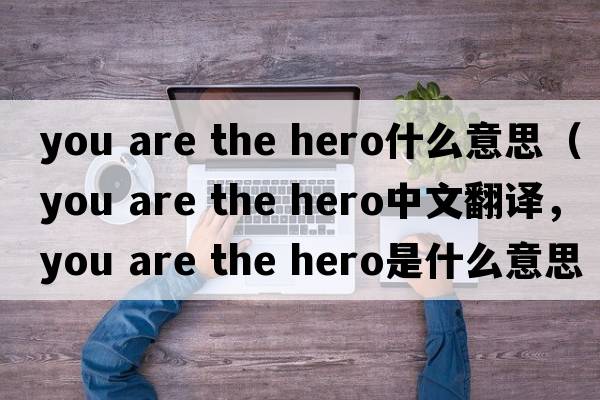 you are the hero什么意思（you are the hero中文翻譯，you are the hero是什么意思，you are the hero發(fā)音、用法及例句）