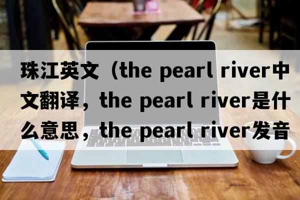 珠江英文（the pearl river中文翻譯，the pearl river是什么意思，the pearl river發(fā)音、用法及例句）