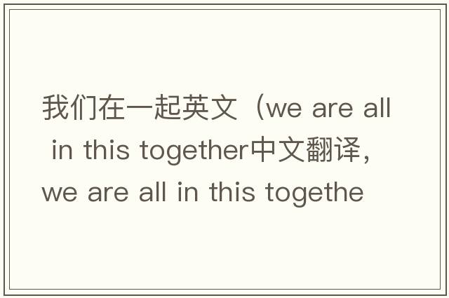 我們在一起英文（we are all in this together中文翻譯，we are all in this together是什么意思，we are all in this together