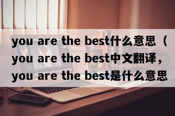 you are the best什么意思（you are the best中文翻譯，you are the best是什么意思，you are the best發(fā)音、用法及例句）