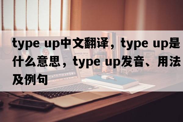 type up中文翻譯，type up是什么意思，type up發(fā)音、用法及例句
