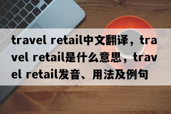travel retail中文翻譯，travel retail是什么意思，travel retail發(fā)音、用法及例句