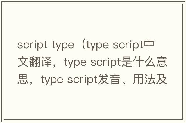 script type（type script中文翻譯，type script是什么意思，type script發(fā)音、用法及例句）